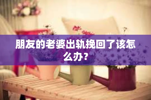 朋友的老婆出轨挽回了该怎么办? 朋友的老婆出轨挽回了该怎么办?