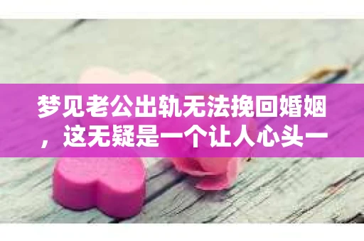 梦见老公出轨无法挽回婚姻，这无疑是一个让人心头一紧的梦境。在现实生活中，婚姻问题一直是人们关注的焦点，而梦境中的出轨，更是让人心生疑虑。那么，这样的梦境究竟预示着什么？我们又该如何面对呢？今天，就让我们一起来探讨一下这个话题。
