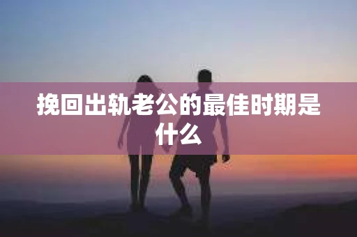 挽回出轨老公的最佳时期是什么