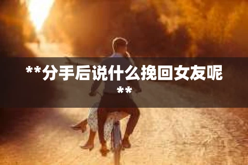 **分手后说什么挽回女友呢**