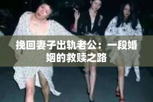 挽回妻子出轨老公：一段婚姻的救赎之路