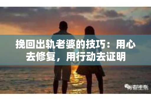 挽回出轨老婆的技巧：用心去修复，用行动去证明