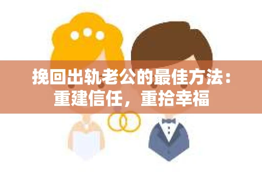 挽回出轨老公的最佳方法：重建信任，重拾幸福