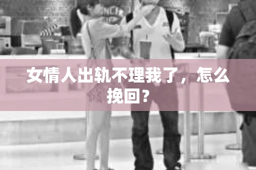 女情人出轨不理我了，怎么挽回？