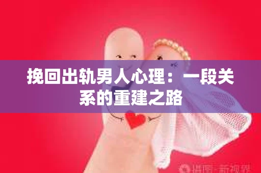 挽回出轨男人心理：一段关系的重建之路
