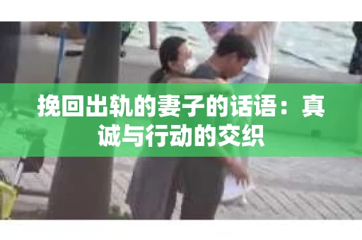 挽回出轨的妻子的话语：真诚与行动的交织