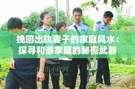 挽回出轨妻子的家庭风水：探寻和谐家庭的秘密武器