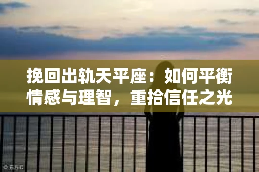 挽回出轨天平座：如何平衡情感与理智，重拾信任之光