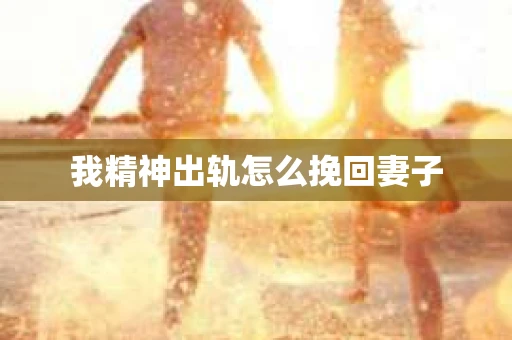 我精神出轨怎么挽回妻子
