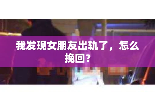 我发现女朋友出轨了，怎么挽回？
