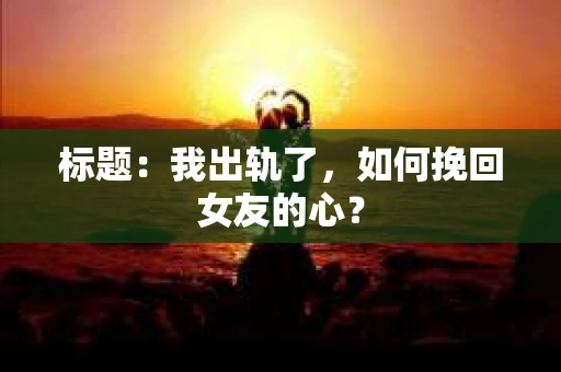 标题：我出轨了，如何挽回女友的心？
