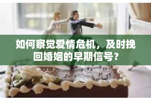 如何察觉爱情危机，及时挽回婚姻的早期信号？