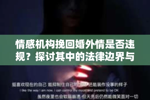 情感机构挽回婚外情是否违规？探讨其中的法律边界与伦理考量