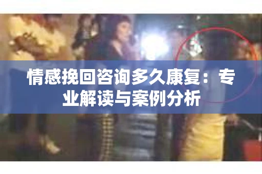 情感挽回咨询多久康复：专业解读与案例分析