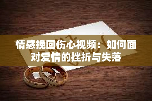情感挽回伤心视频：如何面对爱情的挫折与失落