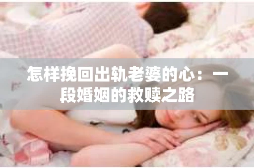 怎样挽回出轨老婆的心：一段婚姻的救赎之路