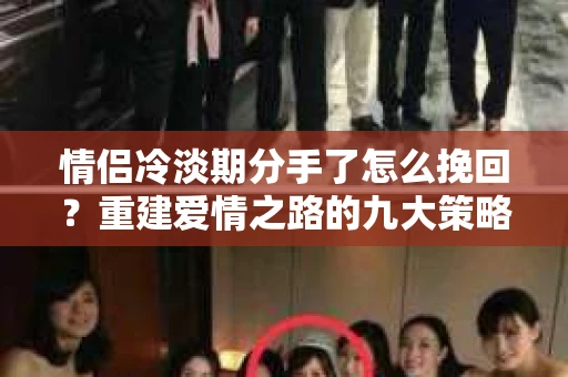 情侣冷淡期分手了怎么挽回？重建爱情之路的九大策略