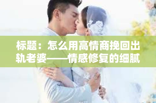 标题：怎么用高情商挽回出轨老婆——情感修复的细腻之道