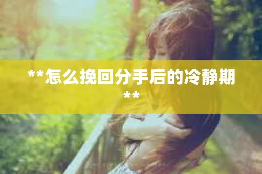 **怎么挽回分手后的冷静期**