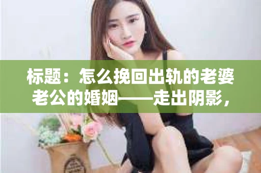 标题：怎么挽回出轨的老婆老公的婚姻——走出阴影，重建信任