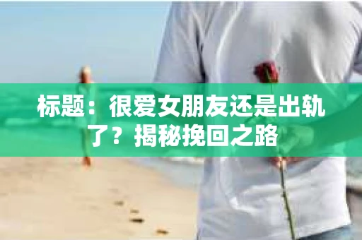 标题：很爱女朋友还是出轨了？揭秘挽回之路