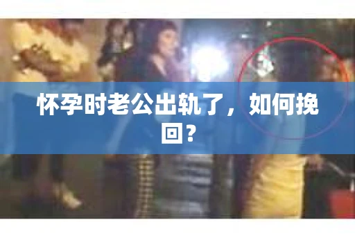 怀孕时老公出轨了，如何挽回？