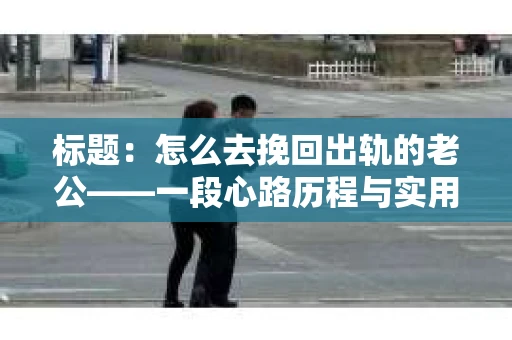 标题：怎么去挽回出轨的老公——一段心路历程与实用建议