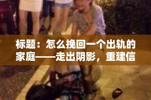 标题：怎么挽回一个出轨的家庭——走出阴影，重建信任之路
