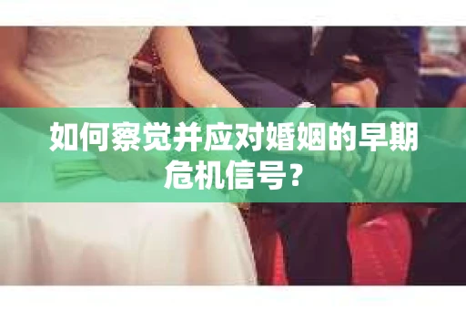 如何察觉并应对婚姻的早期危机信号？