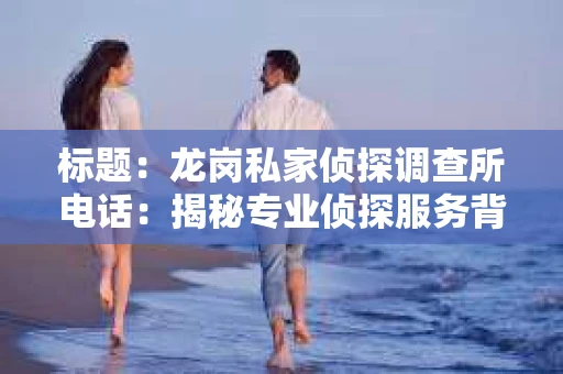 标题：龙岗私家侦探调查所电话：揭秘专业侦探服务背后的故事