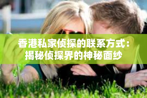 香港私家侦探的联系方式：揭秘侦探界的神秘面纱