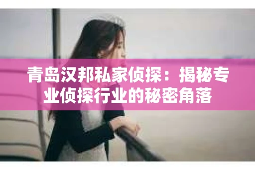 青岛汉邦私家侦探：揭秘专业侦探行业的秘密角落