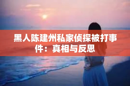 黑人陈建州私家侦探被打事件：真相与反思