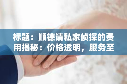 标题：顺德请私家侦探的费用揭秘：价格透明，服务至上