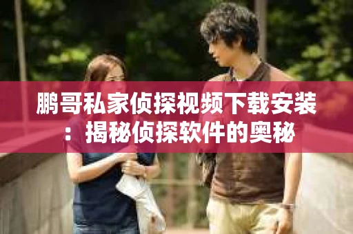 鹏哥私家侦探视频下载安装：揭秘侦探软件的奥秘