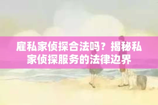 雇私家侦探合法吗？揭秘私家侦探服务的法律边界