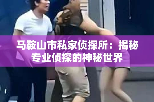 马鞍山市私家侦探所：揭秘专业侦探的神秘世界