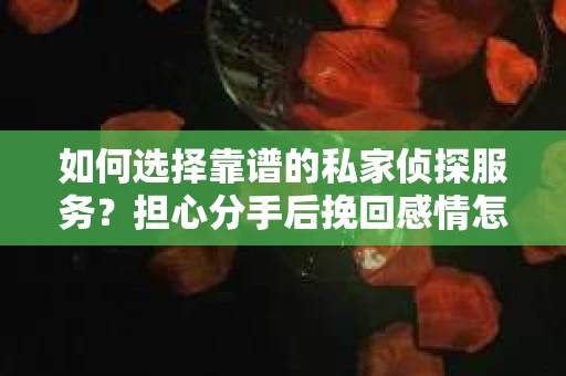 如何选择靠谱的私家侦探服务？担心分手后挽回感情怎么办？