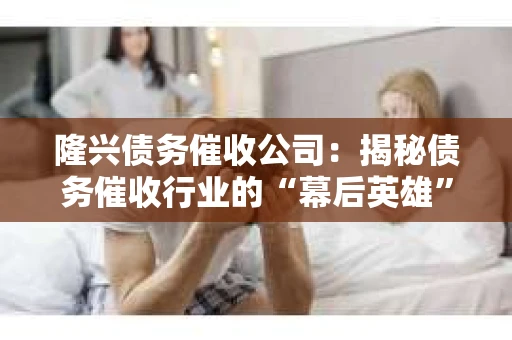 隆兴债务催收公司：揭秘债务催收行业的“幕后英雄”