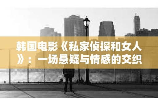 韩国电影《私家侦探和女人》：一场悬疑与情感的交织之旅