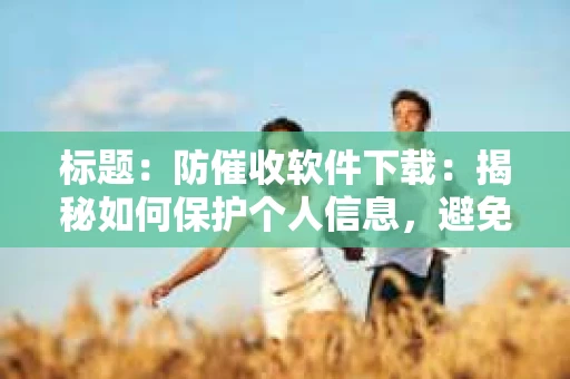 标题：防催收软件下载：揭秘如何保护个人信息，避免骚扰电话