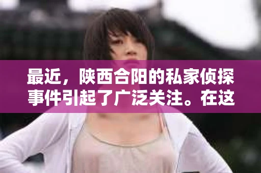 最近，陕西合阳的私家侦探事件引起了广泛关注。在这个信息爆炸的时代，隐私保护显得尤为重要。今天，我们就来聊聊这个事件，看看它背后的一些故事。