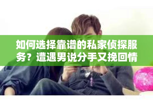 如何选择靠谱的私家侦探服务？遭遇男说分手又挽回情况怎么办？