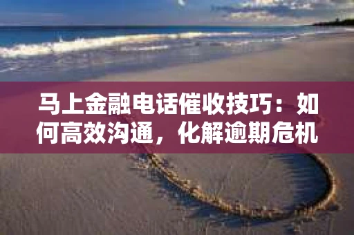 马上金融电话催收技巧：如何高效沟通，化解逾期危机