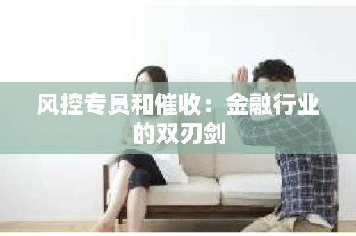 风控专员和催收：金融行业的双刃剑