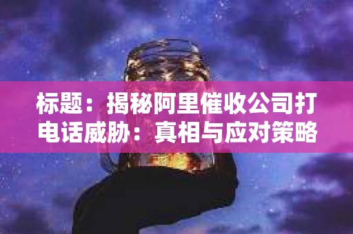 标题：揭秘阿里催收公司打电话威胁：真相与应对策略