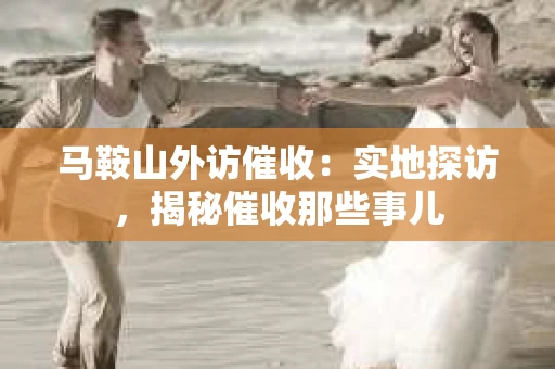 马鞍山外访催收：实地探访，揭秘催收那些事儿