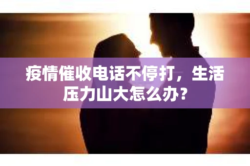 疫情催收电话不停打，生活压力山大怎么办？