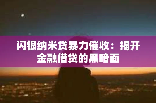 闪银纳米贷暴力催收：揭开金融借贷的黑暗面