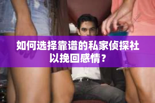 如何选择靠谱的私家侦探社以挽回感情？